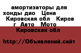 амортизаторы для хонды дио › Цена ­ 1 500 - Кировская обл., Киров г. Авто » Мото   . Кировская обл.